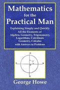 Mathematics for the Practical Man - Explaining Simply and Quickly All the Elements of Algebra, Geometry, Trigonometry, Logarithms, Coördinate Ge - Paperback