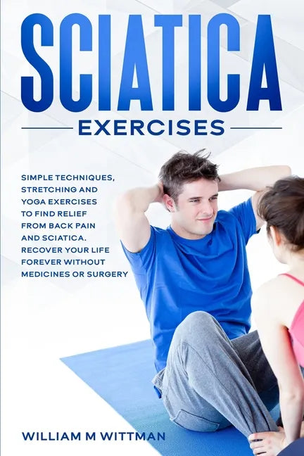 Sciatica Exercises: Simple Techniques, Stretching and Yoga Exercises to Find Relief From Back Pain and Sciatica. Ricover your Life Forever - Paperback