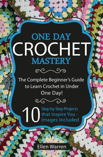 Crochet: One Day Crochet Mastery: The Complete Beginner's Guide to Learn Crochet in Under 1 Day! - 10 Step by Step Projects Tha - Paperback