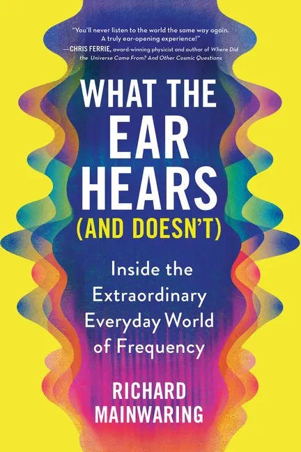 What the Ear Hears (and Doesn't): Inside the Extraordinary Everyday World of Frequency - Paperback