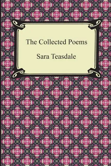 The Collected Poems of Sara Teasdale (Sonnets to Duse and Other Poems, Helen of Troy and Other Poems, Rivers to the Sea, Love Songs, and Flame and Sha - Paperback