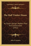 The Half Timber House: Its Origin, Design, Modern Plan and Construction (1912) - Paperback