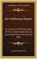 The Wilderness Hunter: An Account of the Big Game of the United States and Its Chase with Horse, Hound and Rifle - Hardcover