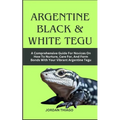 Argentine Black & White Tegu: A Comprehensive Guide For Novices On How To Nurture, Care For, And Form Bonds With Your Vibrant Argentine Tegu - Paperback