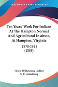 Ten Years' Work for Indians at the Hampton Normal and Agricultural Institute, at Hampton, Virginia: 1878-1888 (1888) - Paperback