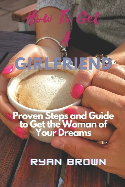 How to Get a Girlfriend: Proven Steps and Guide to Get the Woman of Your Dreams - Paperback