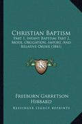 Christian Baptism: Part 1, Infant Baptism; Part 2, Mode, Obligation, Import, And Relative Order (1841) - Paperback