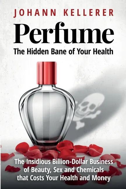 Perfume, The Hidden Bane of Your Health: The Insidious Billion-Dollar Business of Beauty, Sex and Chemicals that Costs YOUR Health and Money - Paperback