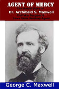 Agent of Mercy: The Untold Story of Dr. Archibald S. Maxwell Civil War Surgeon & Iowa State Sanitary Agent - Paperback