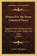 Prayers For The Seven Canonical Hours: Together With Devotions, Acts Of Contrition, Faith, Hope, And Love (1856) - Paperback