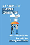 Key Principles Of Leadership Communication: How Communication Can Make You A Strong Team Leader: Breaking Down The Communication Barrier - Paperback