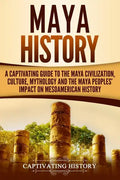 Maya History: A Captivating Guide to the Maya Civilization, Culture, Mythology, and the Maya Peoples' Impact on Mesoamerican History - Paperback