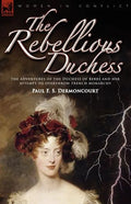 The Rebellious Duchess: the Adventures of the Duchess of Berri and Her Attempt to Overthrow French Monarchy - Paperback