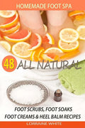 Homemade Foot Spa: 48 All Natural Foot Scrubs, Foot Soaks, Foot Creams & Heel Balm Recipes: For Tired Feet, Dry Skin, Foot Odor & Other Foot Problems - Paperback