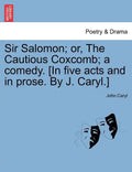 Sir Salomon; Or, the Cautious Coxcomb; A Comedy. [In Five Acts and in Prose. by J. Caryl.] - Paperback