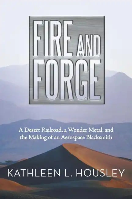 Fire and Forge: A Desert Railroad, a Wonder Metal, and the Making of an Aerospace Blacksmith - Paperback