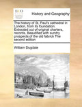 The History of St. Paul's Cathedral in London, from Its Foundation. Extracted Out of Original Charters, Records, Beautified with Sundry Prospects of t - Paperback
