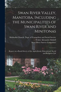 Swan River Valley, Manitoba, Including the Municipalities of Swan River and Minitonas: Report on a Rural Survey of the Agricultural, Educational, Soci - Paperback