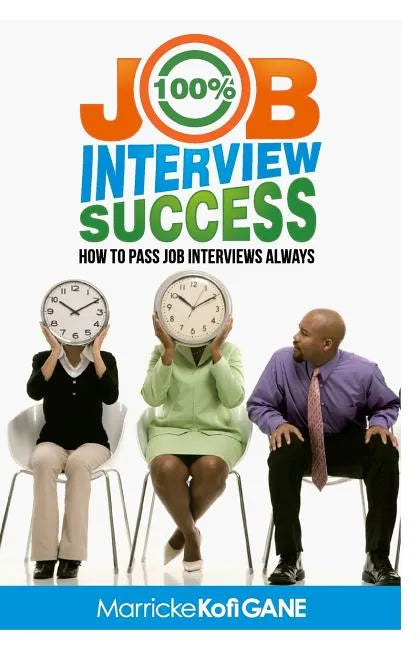 100% JOB INTERVIEW Success: [How To Always Succeed At Job Interviews (Techniques, Dos & Don'ts, Interview Questions, How Interviewers think)] - Paperback