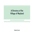 A Directory of the Village of Wayland, N.Y. at the beginning of the twentieth century, A.D. Including an historical account of the village from the ea - Paperback