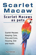 Scarlet Macaw. Scarlet Macaws as pets. Scarlet Macaws Keeping, Care, Pros and Cons, Housing, Diet and Health. - Paperback