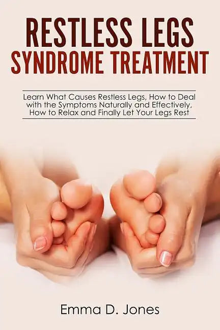 Restless Legs Syndrome Treatment: Learn What Causes Restless Legs, How to Deal with the Symptoms Naturally and Effectively, How to Relax and Finally L - Paperback