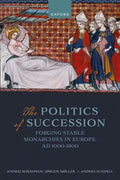 The Politics of Succession: Forging Stable Monarchies in Europe, Ad 1000-1800 - Hardcover
