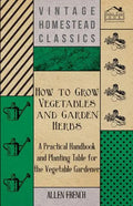 How to Grow Vegetables and Garden Herbs - A Practical Handbook and Planting Table for the Vegatable Gardener - Paperback