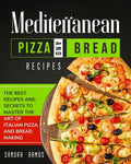 Mediterranean Pizza and Bread Recipes: The Best Recipes and Secrets To Master The Art Of Italian Pizza and Bread Making - Paperback