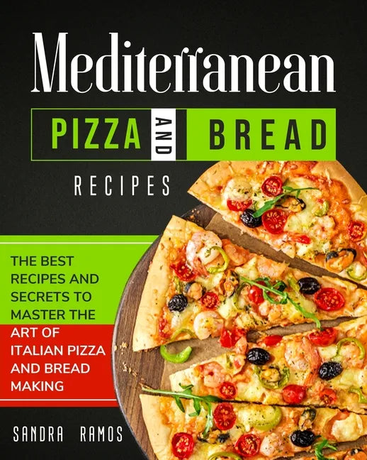 Mediterranean Pizza and Bread Recipes: The Best Recipes and Secrets To Master The Art Of Italian Pizza and Bread Making - Paperback