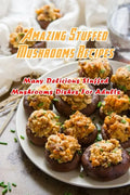 Amazing Stuffed Mushrooms Recipes: Many Delicious Stuffed Mushrooms Dishes For Adults: Stuffed Mushrooms Recipes Cookbook - Paperback