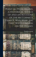 Point Au Pelee Island, a Historical Sketch of and an Account of the McCormick Family, Who Were the First White Owners on the Island. - Hardcover