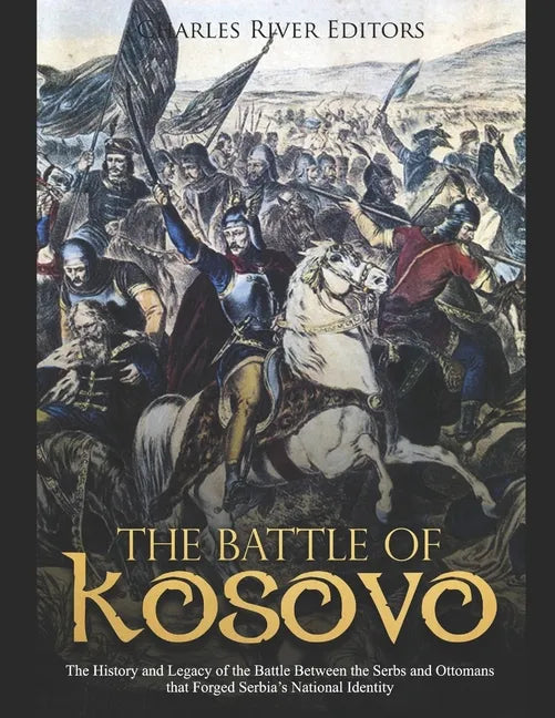 The Battle of Kosovo: The History and Legacy of the Battle Between the Serbs and Ottomans that Forged Serbia's National Identity - Paperback