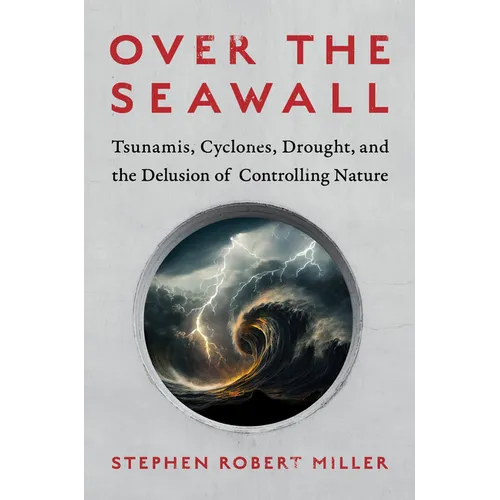 Over the Seawall: Tsunamis, Cyclones, Drought, and the Delusion of Controlling Nature - Hardcover