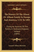 The History Of The Alison Or Allison Family In Europe And America, 1135 To 1893: Giving An Account Of The Family In Scotland, England, Ireland (1893) - Paperback