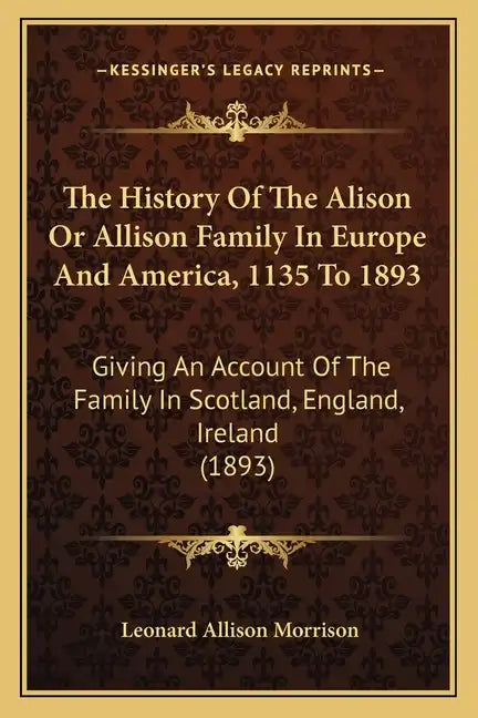 The History Of The Alison Or Allison Family In Europe And America, 1135 To 1893: Giving An Account Of The Family In Scotland, England, Ireland (1893) - Paperback