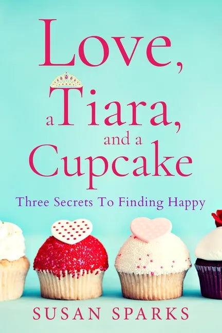 Love, a Tiara, and a Cupcake: Three Secrets to Finding Happy - Paperback