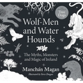 Wolf-Men and Water Hounds: The Myths, Monsters and Magic of Ireland - Hardcover