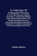 A Collection Of Colloquial Phrases: On Every Topic Necessary To Maintain Conversation; Arranged Under Different Heads; With Numerous Remarks On The Pe - Paperback