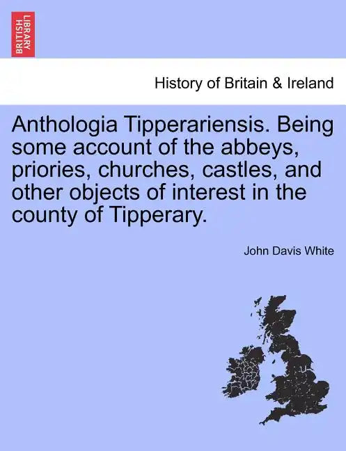 Anthologia Tipperariensis. Being Some Account of the Abbeys, Priories, Churches, Castles, and Other Objects of Interest in the County of Tipperary. - Paperback
