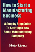 How to Start a Manufacturing Business - A Step by Step Guide to Starting a New Small Manufacturing Company - Paperback