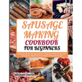 Sausage Making Cookbook for Beginners: Easy and Delicious Sausage Recipes to Delight your Palate and Essential Techniques to Master the Art of Healthy - Paperback