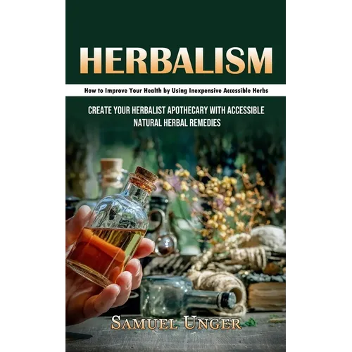 Herbalism: How to Improve Your Health by Using Inexpensive Accessible Herbs (Create Your Herbalist Apothecary With Accessible Natural Herbal Remedies) - Paperback