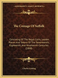 The Coinage Of Suffolk: Consisting Of The Regal Coins, Leaden Pieces And Tokens Of The Seventeenth, Eighteenth, And Nineteenth Centuries (1868 - Paperback