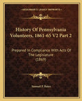 History Of Pennsylvania Volunteers, 1861-65 V2 Part 2: Prepared In Compliance With Acts Of The Legislature (1869) - Paperback