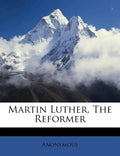 Martin Luther, the Reformer - Paperback