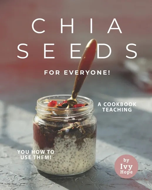 Chia Seeds for Everyone!: A Cookbook Teaching You How to Use Them! - Paperback