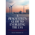 A Pragmatist's Guide to Energizing the USA: Sensible, Corroborated, and Economical Means to Actuate our Modern World Today and Tomorrow - Paperback