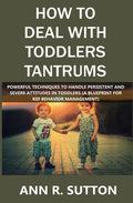 How to Deal with Toddlers Tantrums: Powerful Techniques to Handle Persistent and Severe Attitudes in Toddlers (A Blueprint for Kid Behavior Management - Paperback