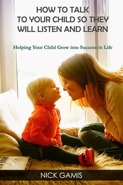 How to Talk to Your Child So They Will Listen and Learn: Helping Your Child Grow into Success in Life - Paperback